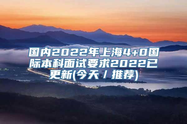 国内2022年上海4+0国际本科面试要求2022已更新(今天／推荐)