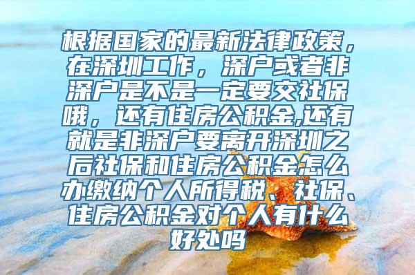 根据国家的最新法律政策，在深圳工作，深户或者非深户是不是一定要交社保哦，还有住房公积金,还有就是非深户要离开深圳之后社保和住房公积金怎么办缴纳个人所得税、社保、住房公积金对个人有什么好处吗