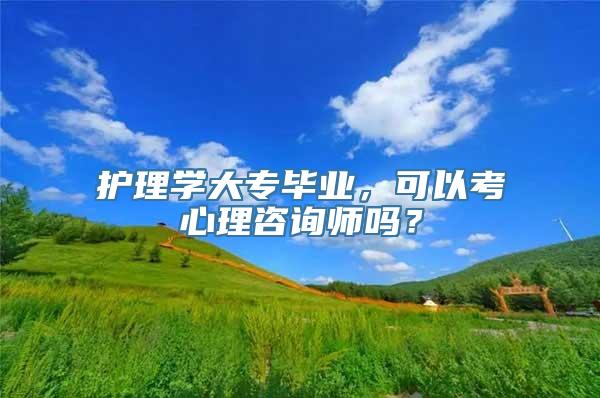 护理学大专毕业，可以考心理咨询师吗？