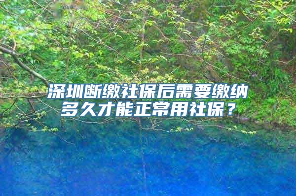 深圳断缴社保后需要缴纳多久才能正常用社保？