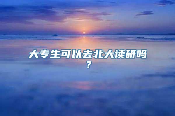 大专生可以去北大读研吗？