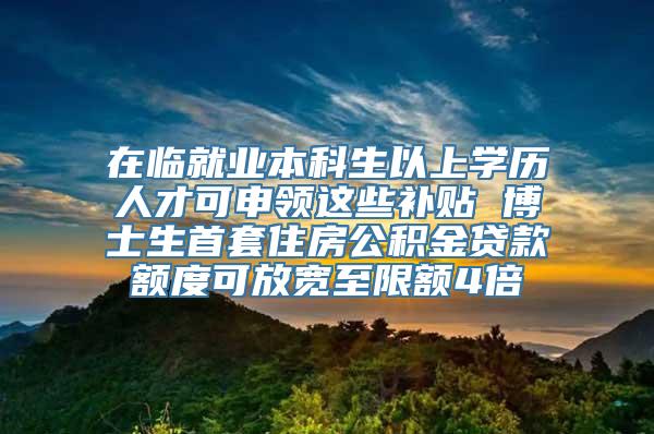 在临就业本科生以上学历人才可申领这些补贴 博士生首套住房公积金贷款额度可放宽至限额4倍