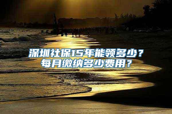 深圳社保15年能领多少？每月缴纳多少费用？