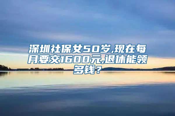 深圳社保女5O岁,现在每月要交1600元,退休能领多钱？