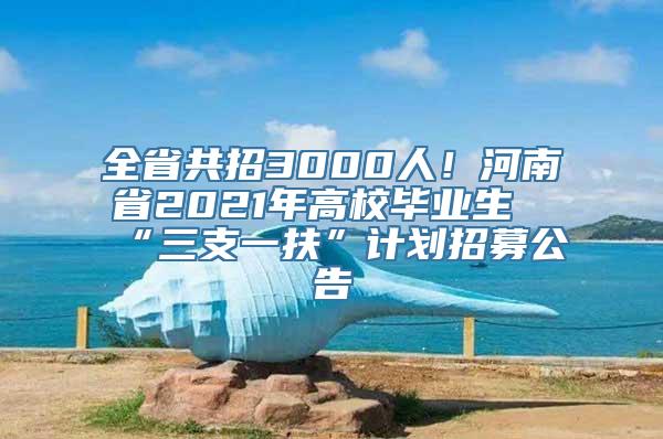 全省共招3000人！河南省2021年高校毕业生“三支一扶”计划招募公告