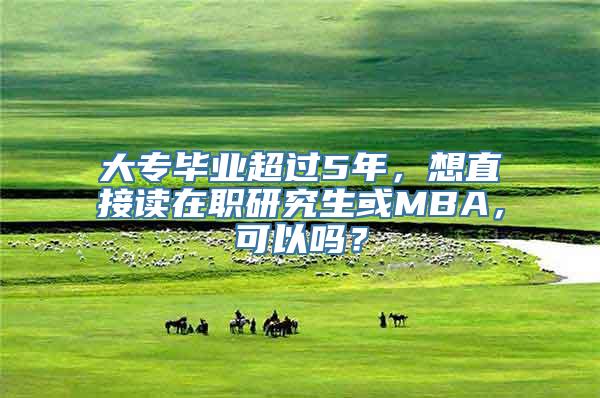 大专毕业超过5年，想直接读在职研究生或MBA，可以吗？