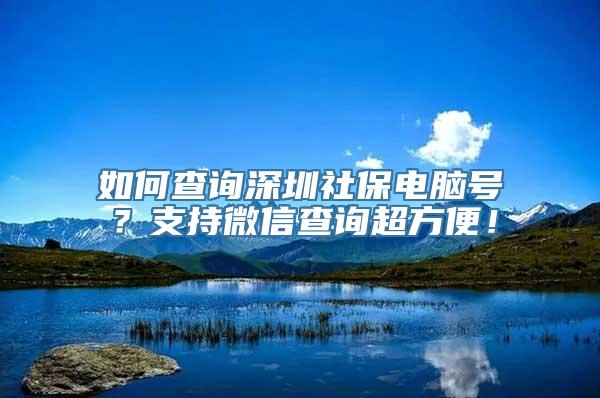 如何查询深圳社保电脑号？支持微信查询超方便！