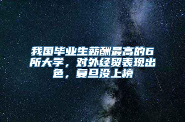 我国毕业生薪酬最高的6所大学，对外经贸表现出色，复旦没上榜