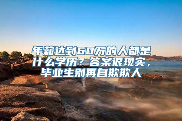 年薪达到60万的人都是什么学历？答案很现实，毕业生别再自欺欺人