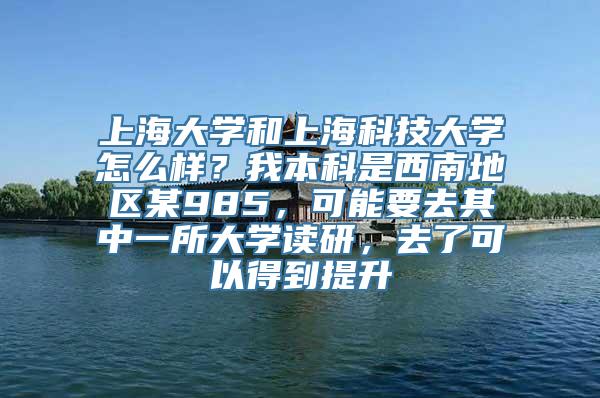 上海大学和上海科技大学怎么样？我本科是西南地区某985，可能要去其中一所大学读研，去了可以得到提升