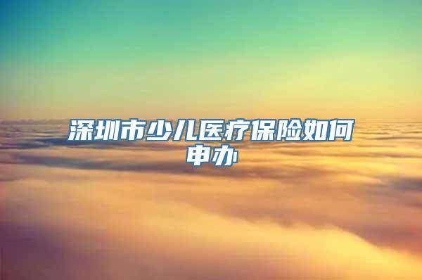 深圳市少儿医疗保险如何申办