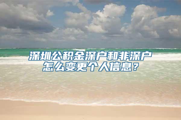 深圳公积金深户和非深户怎么变更个人信息？