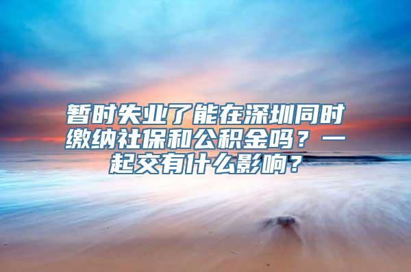 暂时失业了能在深圳同时缴纳社保和公积金吗？一起交有什么影响？