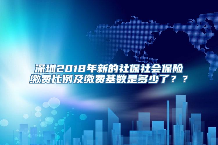 深圳2018年新的社保社会保险缴费比例及缴费基数是多少了？？