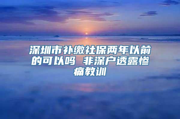 深圳市补缴社保两年以前的可以吗 非深户透露惨痛教训