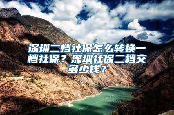 深圳二档社保怎么转换一档社保？深圳社保二档交多少钱？