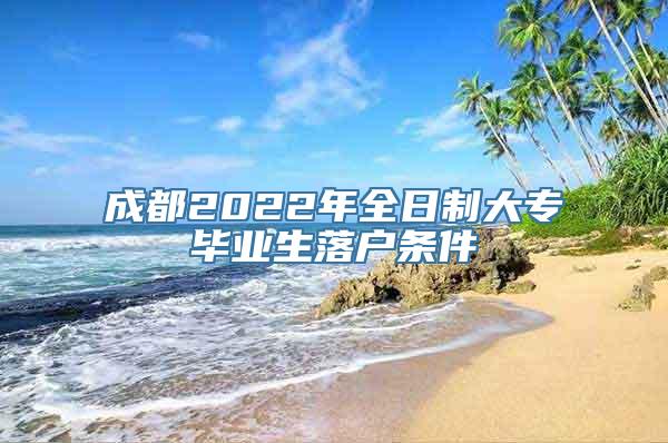 成都2022年全日制大专毕业生落户条件