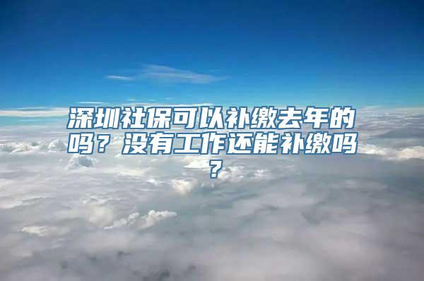 深圳社保可以补缴去年的吗？没有工作还能补缴吗？