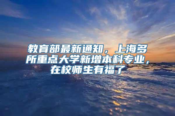 教育部最新通知，上海多所重点大学新增本科专业，在校师生有福了