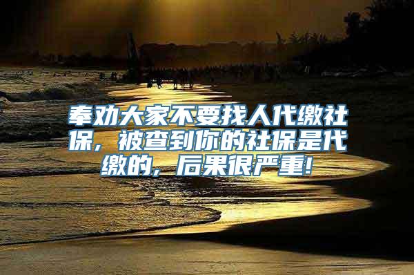 奉劝大家不要找人代缴社保, 被查到你的社保是代缴的, 后果很严重!