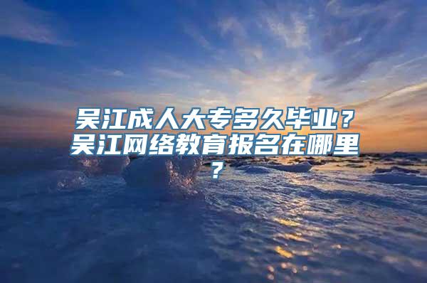 吴江成人大专多久毕业？吴江网络教育报名在哪里？