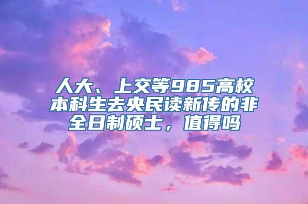 人大、上交等985高校本科生去央民读新传的非全日制硕士，值得吗