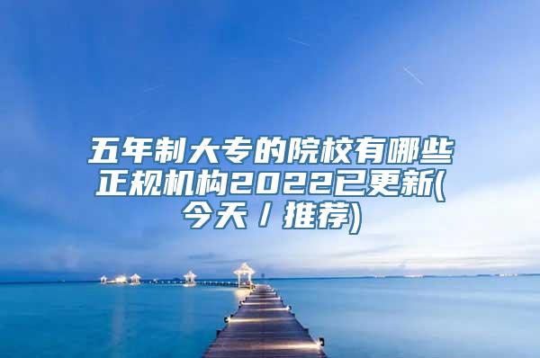 五年制大专的院校有哪些正规机构2022已更新(今天／推荐)