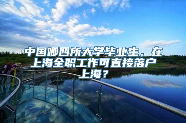 中国哪四所大学毕业生，在上海全职工作可直接落户上海？