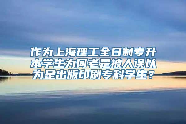 作为上海理工全日制专升本学生为何老是被人误以为是出版印刷专科学生？