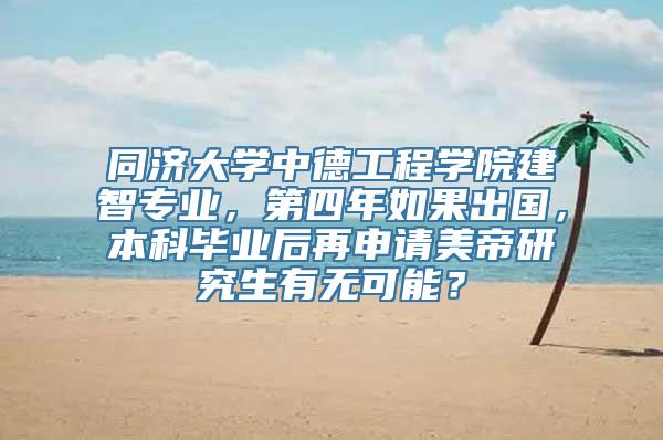 同济大学中德工程学院建智专业，第四年如果出国，本科毕业后再申请美帝研究生有无可能？