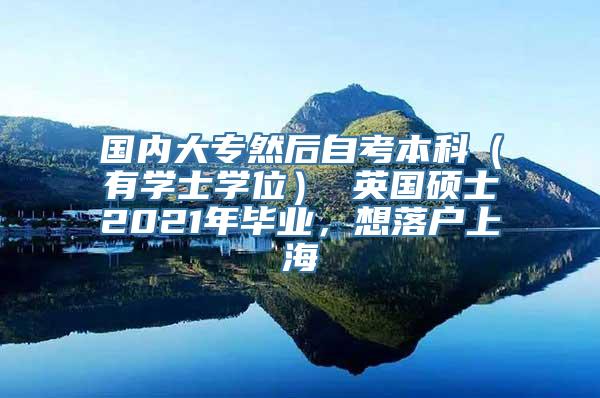 国内大专然后自考本科（有学士学位） 英国硕士2021年毕业，想落户上海