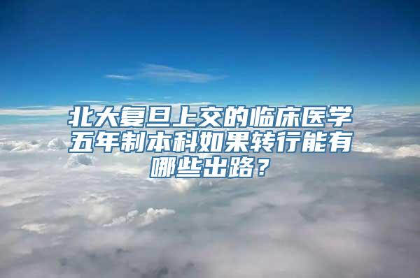 北大复旦上交的临床医学五年制本科如果转行能有哪些出路？