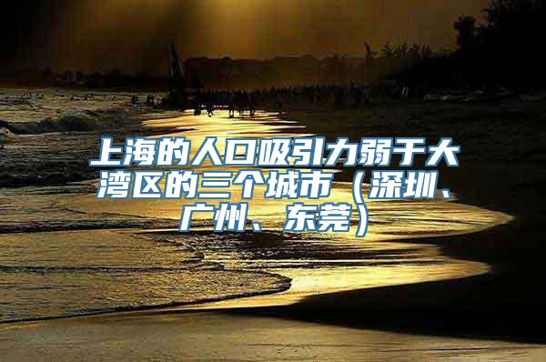 上海的人口吸引力弱于大湾区的三个城市（深圳、广州、东莞）