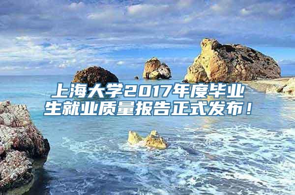 上海大学2017年度毕业生就业质量报告正式发布！