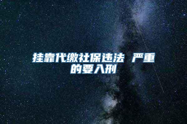 挂靠代缴社保违法 严重的要入刑