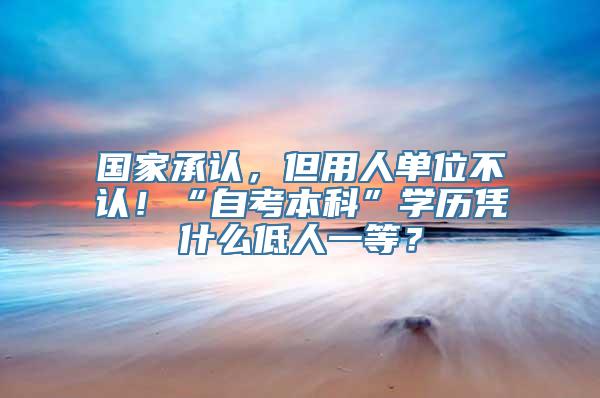 国家承认，但用人单位不认！“自考本科”学历凭什么低人一等？