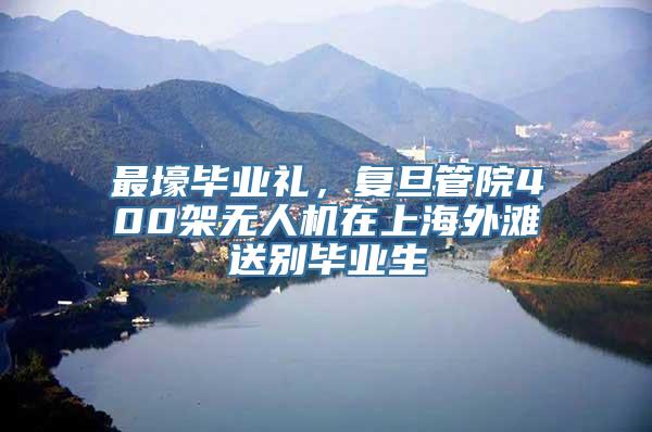 最壕毕业礼，复旦管院400架无人机在上海外滩送别毕业生