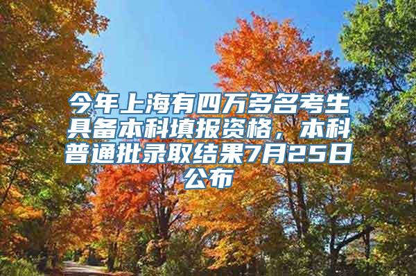 今年上海有四万多名考生具备本科填报资格，本科普通批录取结果7月25日公布