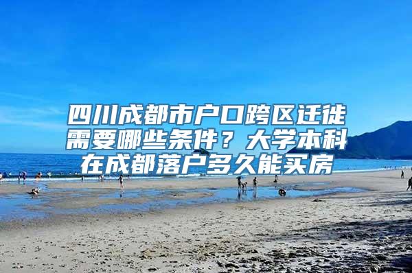 四川成都市户口跨区迁徙需要哪些条件？大学本科在成都落户多久能买房