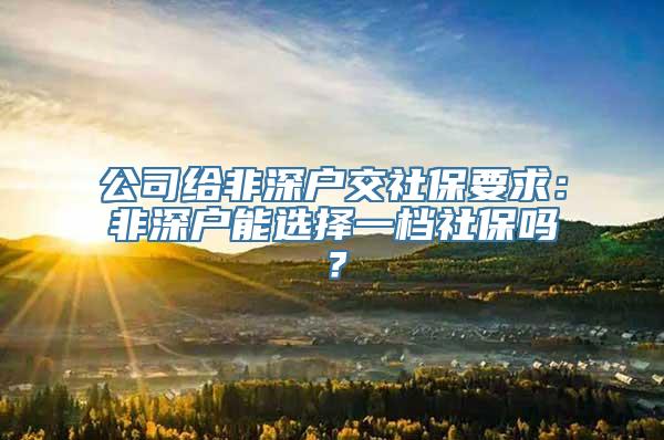 公司给非深户交社保要求：非深户能选择一档社保吗？