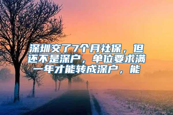 深圳交了7个月社保，但还不是深户，单位要求满一年才能转成深户，能