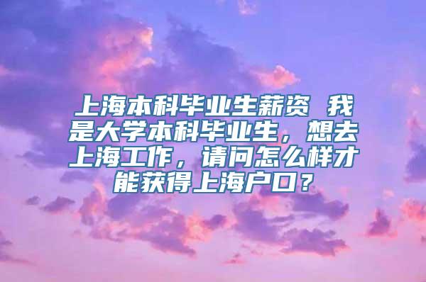 上海本科毕业生薪资 我是大学本科毕业生，想去上海工作，请问怎么样才能获得上海户口？