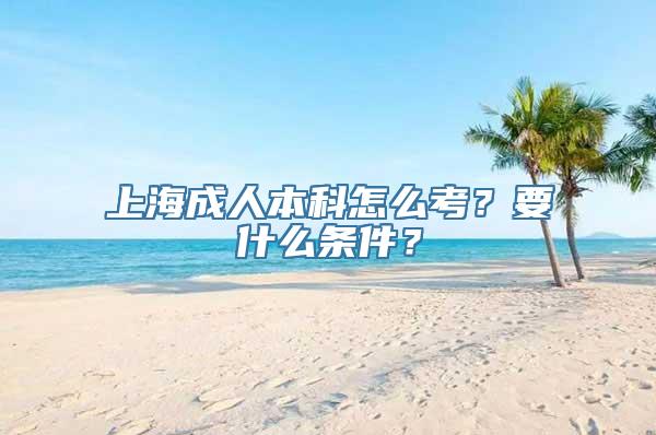 上海成人本科怎么考？要什么条件？