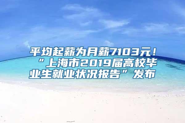 平均起薪为月薪7103元！“上海市2019届高校毕业生就业状况报告”发布