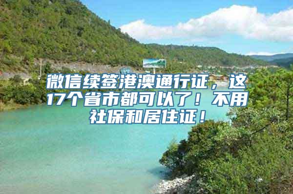 微信续签港澳通行证，这17个省市都可以了！不用社保和居住证！