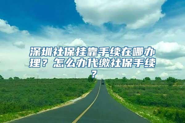 深圳社保挂靠手续在哪办理？怎么办代缴社保手续？