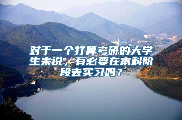 对于一个打算考研的大学生来说，有必要在本科阶段去实习吗？