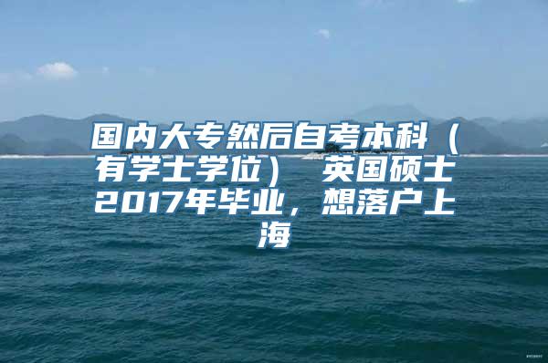 国内大专然后自考本科（有学士学位） 英国硕士2017年毕业，想落户上海