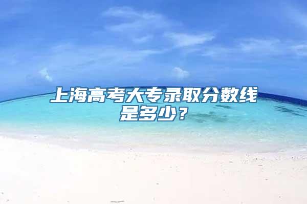 上海高考大专录取分数线是多少？