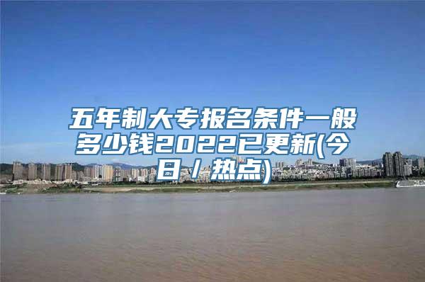 五年制大专报名条件一般多少钱2022已更新(今日／热点)